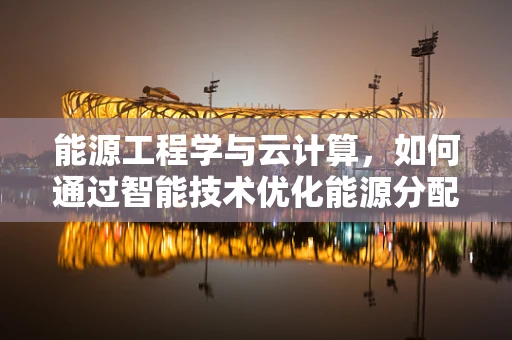 能源工程学与云计算，如何通过智能技术优化能源分配？