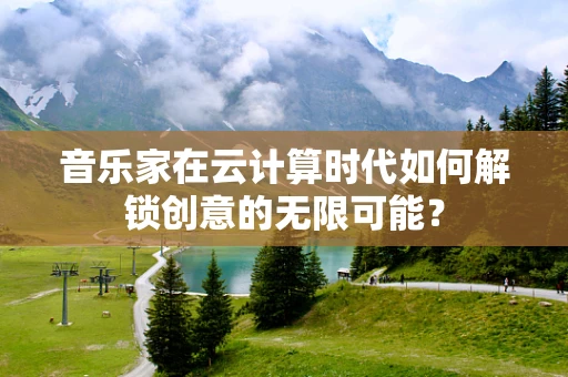 音乐家在云计算时代如何解锁创意的无限可能？
