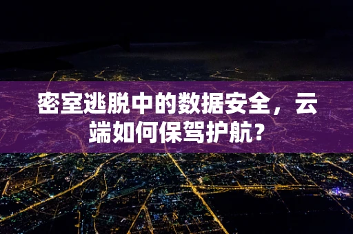 密室逃脱中的数据安全，云端如何保驾护航？