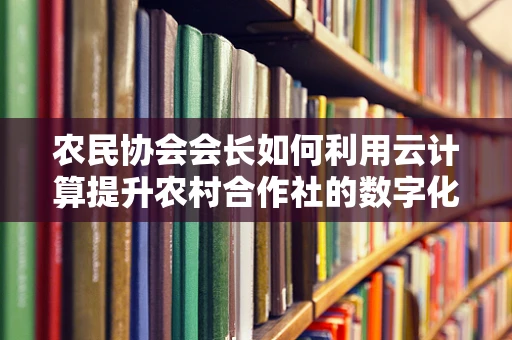 农民协会会长如何利用云计算提升农村合作社的数字化管理水平？