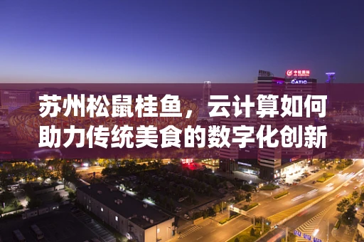 苏州松鼠桂鱼，云计算如何助力传统美食的数字化创新？