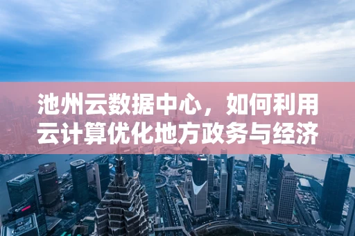 池州云数据中心，如何利用云计算优化地方政务与经济发展？