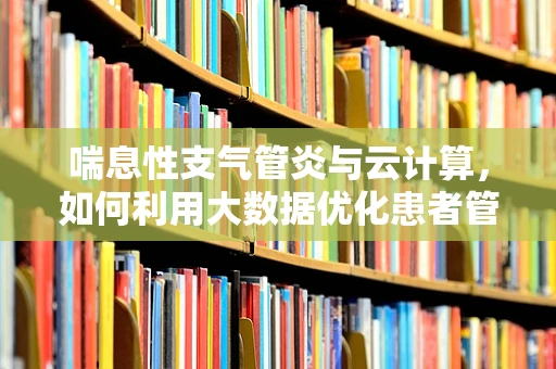 喘息性支气管炎与云计算，如何利用大数据优化患者管理？