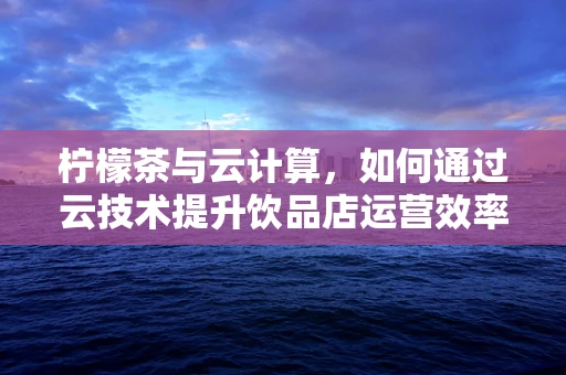 柠檬茶与云计算，如何通过云技术提升饮品店运营效率？