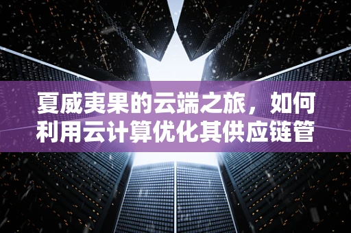 夏威夷果的云端之旅，如何利用云计算优化其供应链管理？