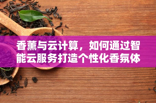 香薰与云计算，如何通过智能云服务打造个性化香氛体验？