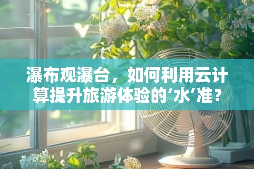 瀑布观瀑台，如何利用云计算提升旅游体验的‘水’准？