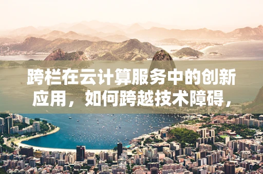 跨栏在云计算服务中的创新应用，如何跨越技术障碍，实现无缝集成？