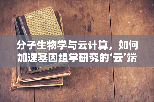 分子生物学与云计算，如何加速基因组学研究的‘云’端之旅？