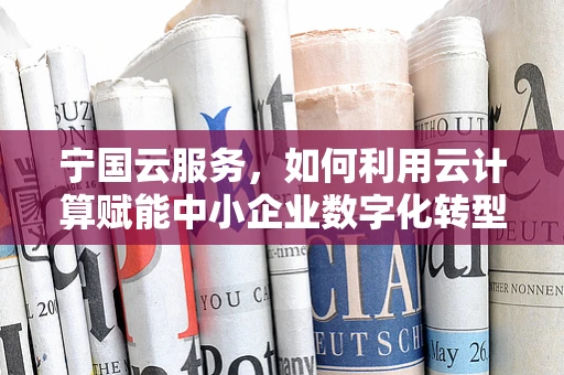 宁国云服务，如何利用云计算赋能中小企业数字化转型？