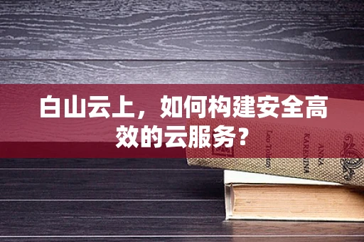 白山云上，如何构建安全高效的云服务？
