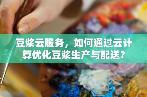 豆浆云服务，如何通过云计算优化豆浆生产与配送？