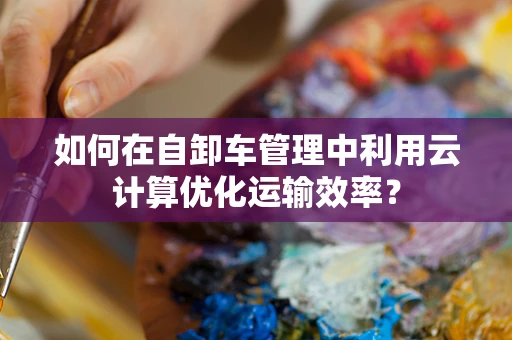 如何在自卸车管理中利用云计算优化运输效率？