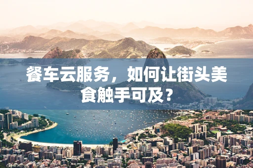 餐车云服务，如何让街头美食触手可及？