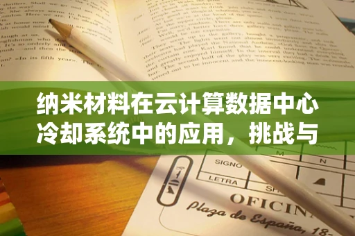 纳米材料在云计算数据中心冷却系统中的应用，挑战与机遇？