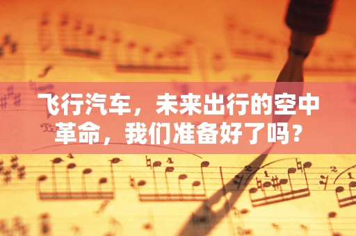 飞行汽车，未来出行的空中革命，我们准备好了吗？