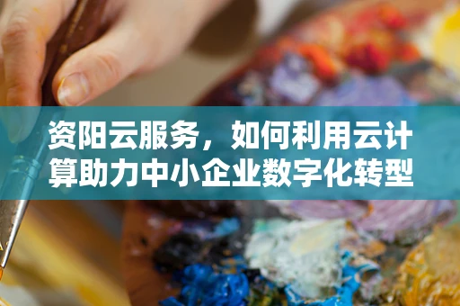 资阳云服务，如何利用云计算助力中小企业数字化转型？