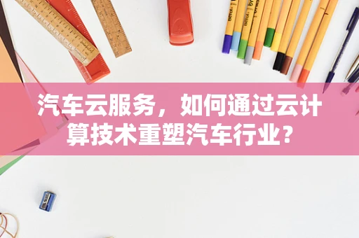 汽车云服务，如何通过云计算技术重塑汽车行业？