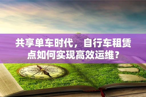 共享单车时代，自行车租赁点如何实现高效运维？