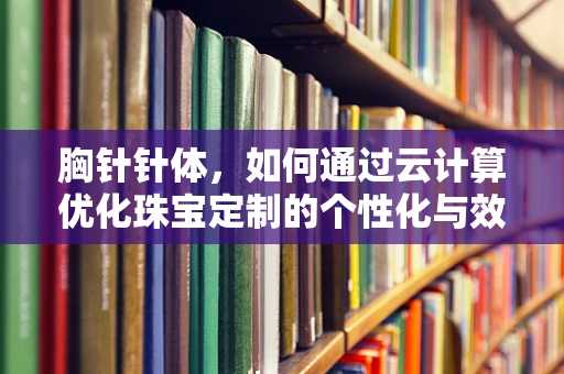 胸针针体，如何通过云计算优化珠宝定制的个性化与效率？