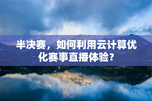 半决赛，如何利用云计算优化赛事直播体验？