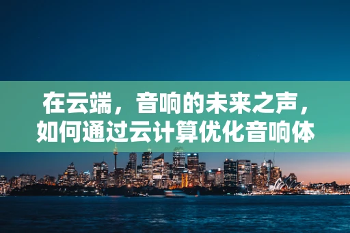 在云端，音响的未来之声，如何通过云计算优化音响体验？