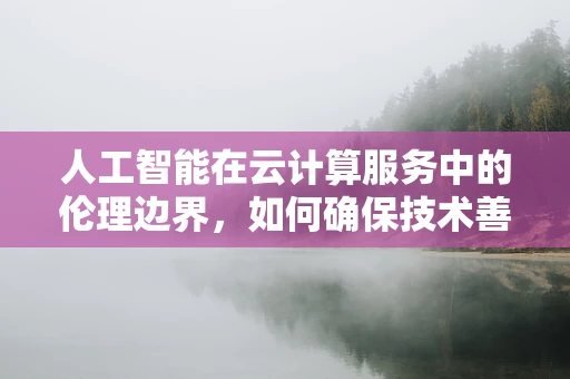 人工智能在云计算服务中的伦理边界，如何确保技术善用而非滥用？