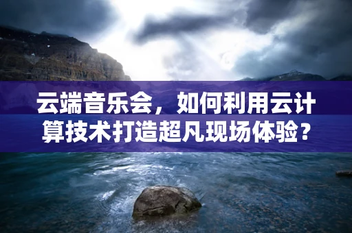 云端音乐会，如何利用云计算技术打造超凡现场体验？