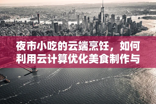 夜市小吃的云端烹饪，如何利用云计算优化美食制作与配送？