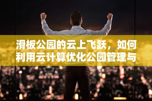 滑板公园的云上飞跃，如何利用云计算优化公园管理与体验？