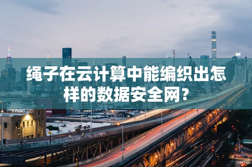 绳子在云计算中能编织出怎样的数据安全网？