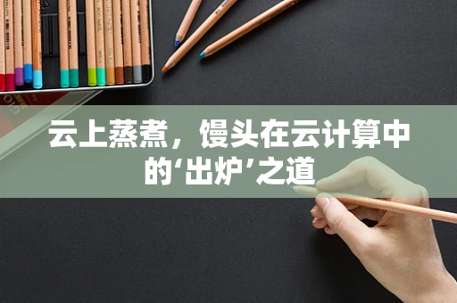 云上蒸煮，馒头在云计算中的‘出炉’之道
