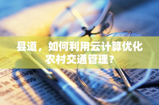 县道，如何利用云计算优化农村交通管理？