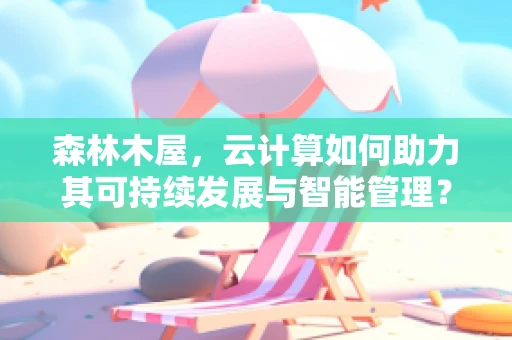 森林木屋，云计算如何助力其可持续发展与智能管理？