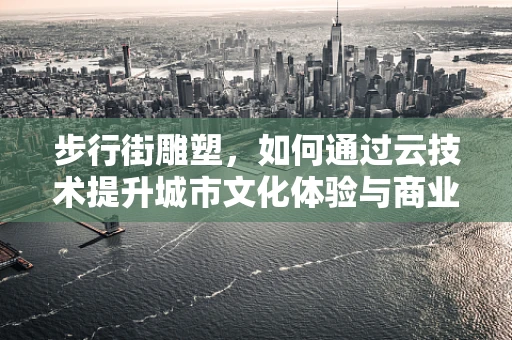 步行街雕塑，如何通过云技术提升城市文化体验与商业价值？