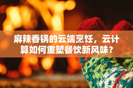 麻辣香锅的云端烹饪，云计算如何重塑餐饮新风味？
