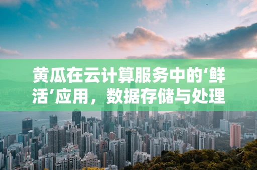 黄瓜在云计算服务中的‘鲜活’应用，数据存储与处理的绿色通道？