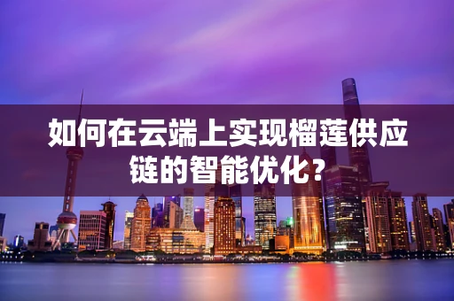 如何在云端上实现榴莲供应链的智能优化？