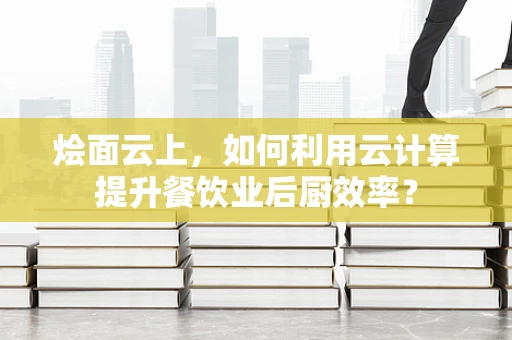 烩面云上，如何利用云计算提升餐饮业后厨效率？