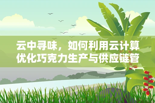云中寻味，如何利用云计算优化巧克力生产与供应链管理？