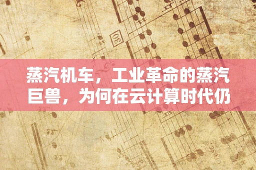 蒸汽机车，工业革命的蒸汽巨兽，为何在云计算时代仍具启示意义？