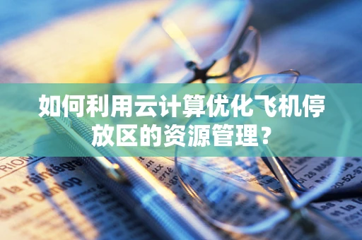 如何利用云计算优化飞机停放区的资源管理？