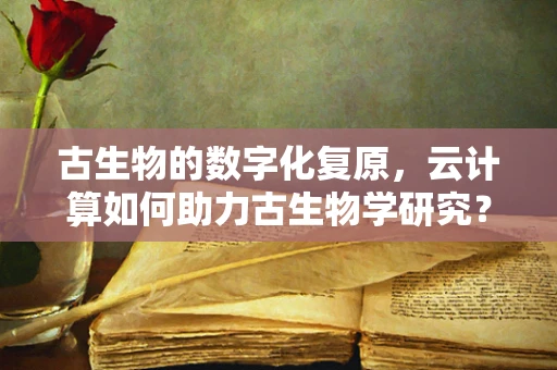 古生物的数字化复原，云计算如何助力古生物学研究？