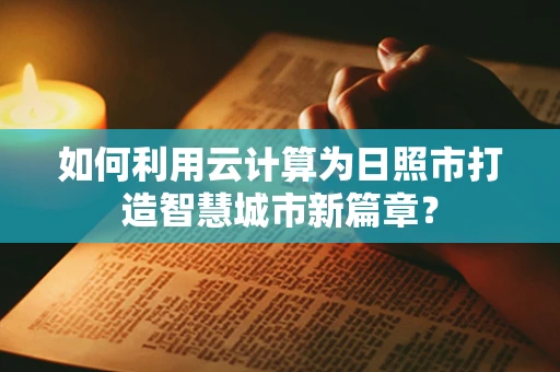 如何利用云计算为日照市打造智慧城市新篇章？