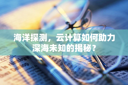 海洋探测，云计算如何助力深海未知的揭秘？