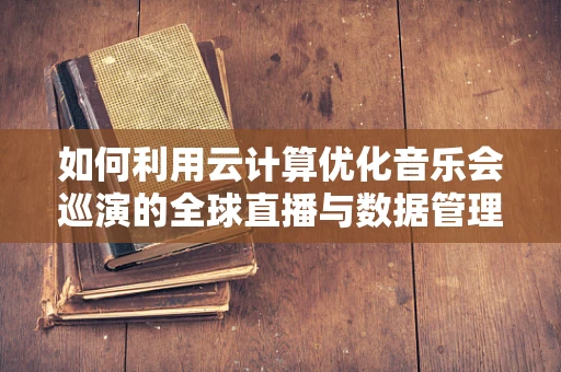 如何利用云计算优化音乐会巡演的全球直播与数据管理？