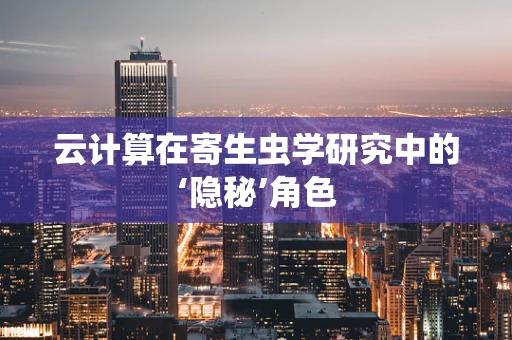 云计算在寄生虫学研究中的‘隐秘’角色