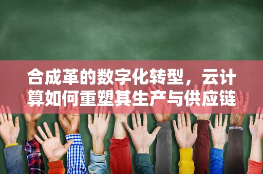 合成革的数字化转型，云计算如何重塑其生产与供应链？