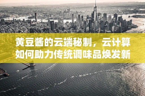黄豆酱的云端秘制，云计算如何助力传统调味品焕发新生？