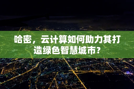 哈密，云计算如何助力其打造绿色智慧城市？